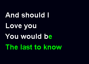 And should I
Love you

You would be
The last to know