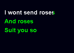 I wont send roses
And roses

Suit you so