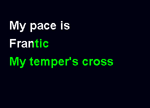 My pace is
Frantic

My temper's cross