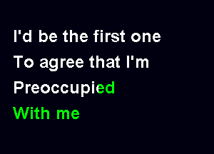 I'd be the first one
To agree that I'm

Preoccupied
With me