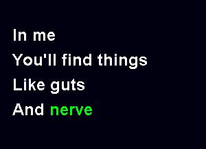 In me
You'll find things

Like guts
And nerve