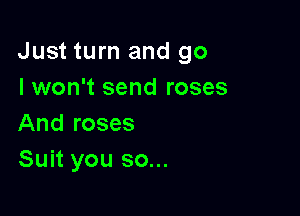 Just turn and go
I won't send roses

And roses
Suit you so...