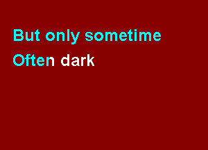 But only sometime
Often dark