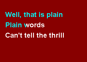 Well, that is plain
Plain words

Can't tell the thrill