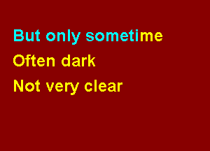 But only sometime
Often dark

Not very clear