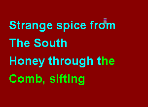 Strange spice frdgm
The South

Honey through the
Comb, sifting