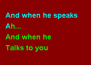 And when he speaks
Ah...

And when he
Talks to you