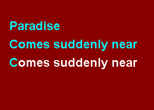 Paradise
Comes suddenly near

Comes suddenly near