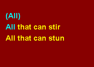 (All)
All that can stir

All that can stun