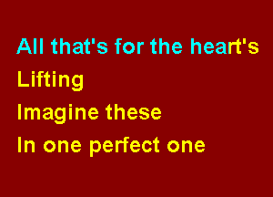 All that's for the heart's
Lifting

Imagine these
In one perfect one