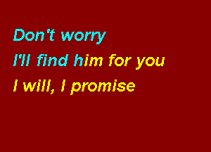 Don't worry
I?! find him for you

I will, I promise