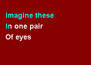 Imagine these
In one pair

0f eyes
