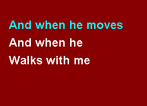 And when he moves
And when he

Walks with me