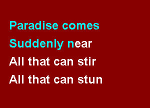 Paradise comes
Suddenly near

All that can stir
All that can stun