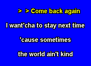 Come back again

I want'cha to stay next time

'cause sometimes

the world ain't kind