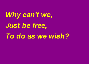 Wh y can 't we,
Just be free,

To do as we wish?