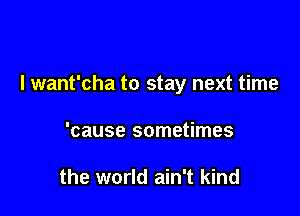 I want'cha to stay next time

'cause sometimes

the world ain't kind