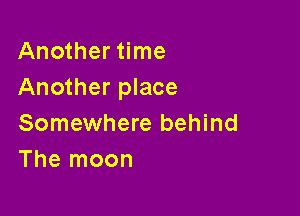 Another time
Another place

Somewhere behind
The moon