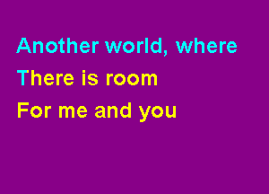 Another world, where
There is room

For me and you