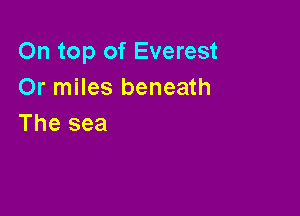 On top of Everest
Or miles beneath

The sea