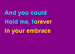 And you could
Hold me, forever

In your embrace