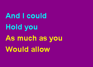 And I could
Hold you

As much as you
Would allow