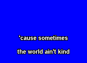 'cause sometimes

the world ain't kind