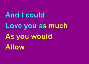 And I could
Love you as much

As you would
Allow