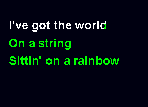 I've got the world
On a string

Sittin' on a rainbow