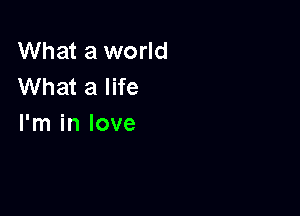 What a world
What a life

I'm in love