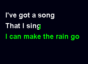 I've got a song
That I sing

I can make the rain go