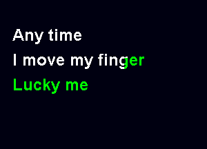 Any time
I move my finger

Lucky me