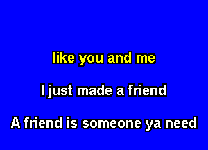 like you and me

ljust made a friend

A friend is someone ya need