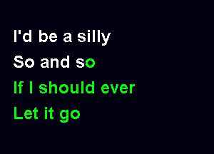 I'd be a silly
So and so

If I should ever
Let it go