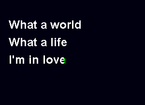 What a world
What a life

I'm in love