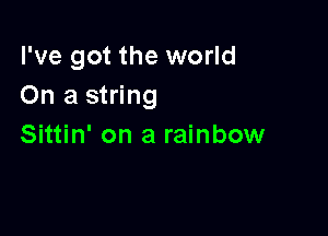 I've got the world
On a string

Sittin' on a rainbow