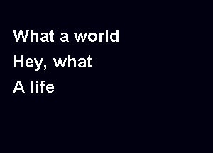 What a world
Hey, what

A life