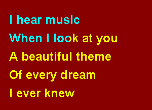 I hear music
When I look at you

A beautiful theme

Of every dream
I ever knew