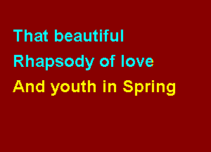 That beautiful
Rhapsody of love

And youth in Spring