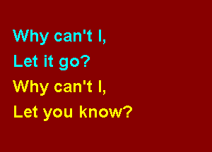 Why can't I,
Let it go?

Why can't I,
Let you know?