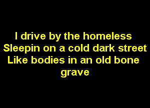 I drive by the homeless
Sleepin on a cold dark street
Like bodies in an old bone
grave