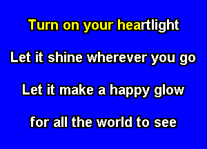Turn on your heartlight

Let it shine wherever you go

Let it make a happy glow

for all the world to see