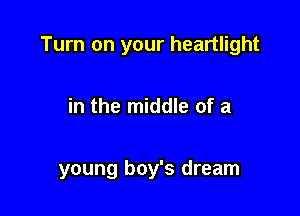 Turn on your heartlight

in the middle of a

young boy's dream
