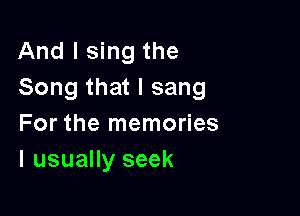 And I sing the
Song that I sang

For the memories
I usually seek