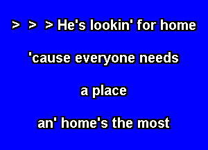 t3 t) He's lookin' for home

'cause everyone needs

a place

an' home's the most