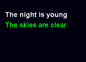 The night is young
The skies are clear