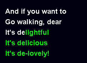 And if you want to
Go walking, dear
It's delightful

It's delicious

It's de-lovely!