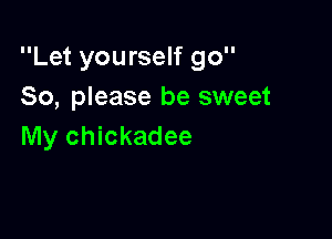 Let yourself go
So, please be sweet

My Chickadee