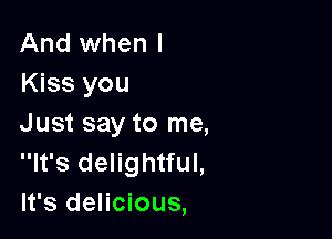 And when I
Kiss you

Just say to me,
It's delightful,
It's delicious,