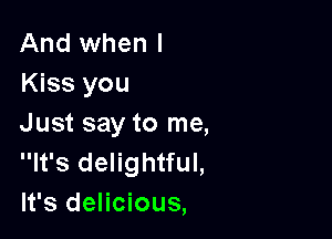 And when I
Kiss you

Just say to me,
It's delightful,
It's delicious,